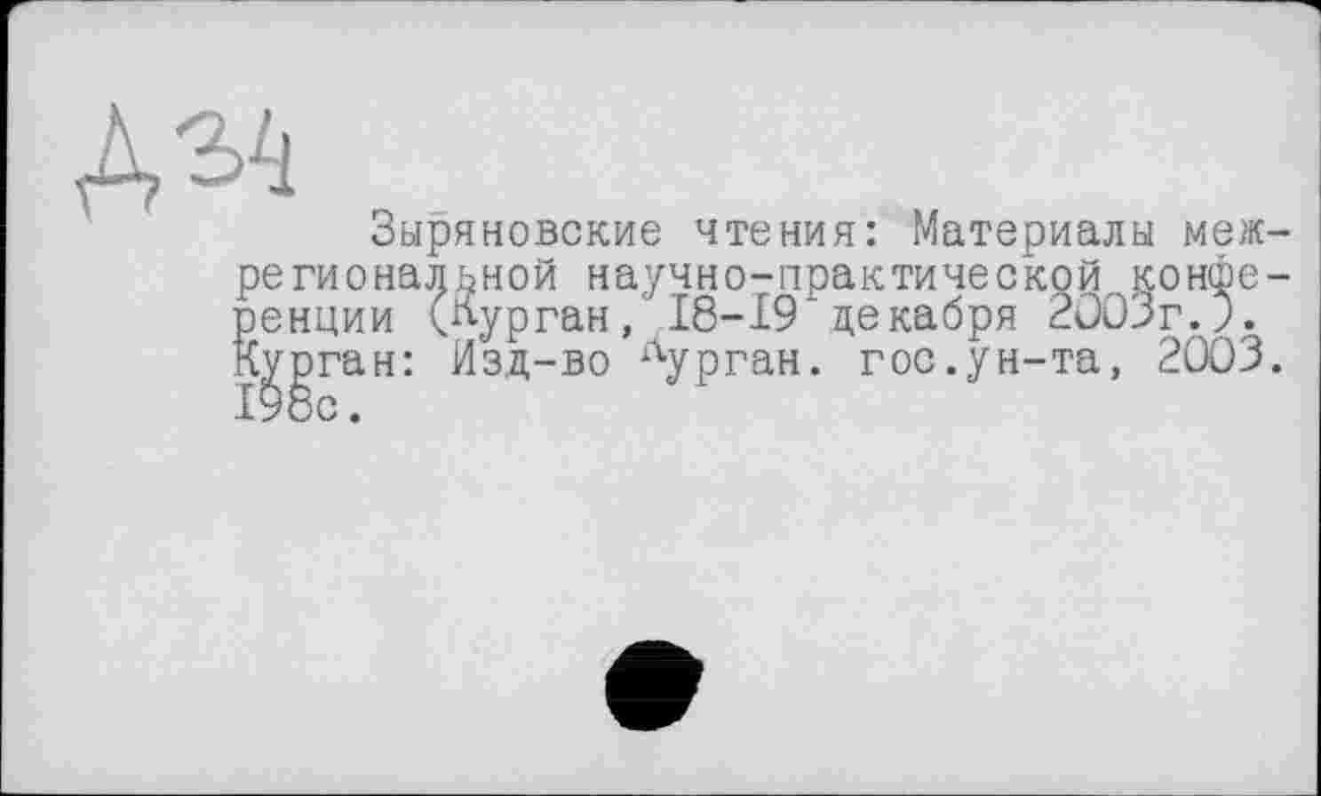 ﻿Зыряновские чтения: Материалы межрегиональной научно-практической конференции (курган, 18-19 декабря 2003г.). К^дэган: Изд-во курган, гос.ун-та, 2003.